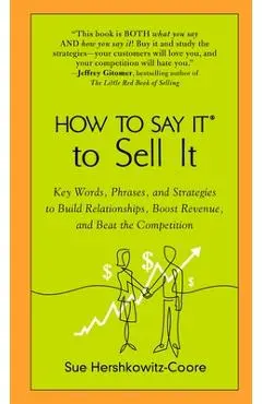 How to Say It to Sell It: Key Words, Phrases, and Strategies to Build Relationships, Boost Revenue, Andbeat the Competition - Sue Hershkowitz-coore