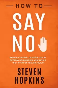 How to Say No: Regain Control of Your Life by Setting Boundaries and Saying No Without Feeling Guilty, Paperback/Steven Hopkins
