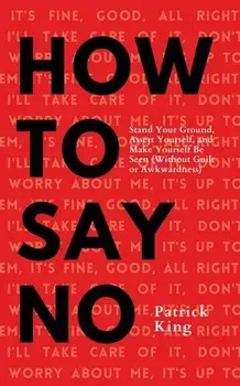 How To Say No: Stand Your Ground, Assert Yourself, and Make Yourself Be Seen, Paperback/Patrick King