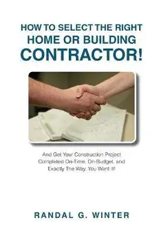 How to Select the Right Home or Building Contractor: Get Your Construction Project Completed on Time, on Budget, and Exactly the Way You Want It!, Paperback/Randal Winter