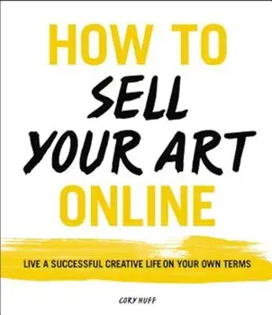 How to Sell Your Art Online: Live a Successful Creative Life on Your Own Terms, Paperback/Cory Huff