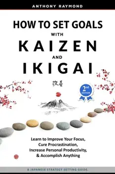 How to Set Goals with Kaizen and Ikigai: Learn to Improve Your Focus, Cure Procrastination, Increase Personal Productivity, and Accomplish Anything/Anthony Raymond