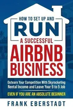 How to Set Up and Run a Successful Airbnb Business: Outearn Your Competition with Skyrocketing Rental Income and Leave Your 9 to 5 Job Even If You Are, Paperback/Frank Eberstadt