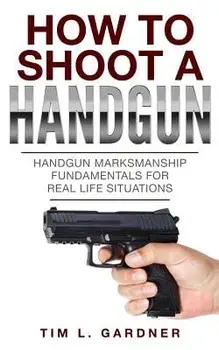 How to Shoot a Handgun: Handgun Marksmanship Fundamentals for Real Life Situations/Tim L. Gardner