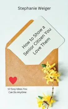How To Show a Senior Citizen You Love Them: 12 Easy Ideas You Can Do Anytime, Paperback/Stephanie Weiger