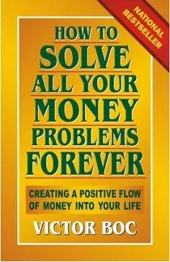 How to Solve All Your Money Problems Forever: Creating a Positive Flow of Money Into Your Life - Victor Boc