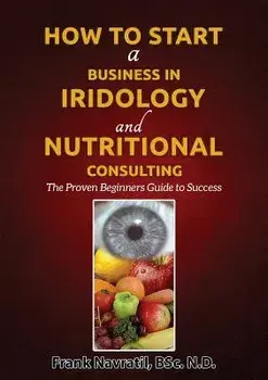 How to Start a Business in Iridology and Nutritional Consulting: The Proven Beginners Guide to Success, Paperback/Frank Navratil