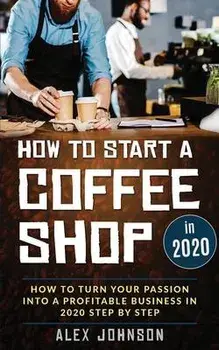 How To Start A Coffee Shop in 2020: How To Turn Your Passion Into A Profitable Business In 2020 Step By Step, Paperback/Alex Jordan