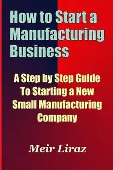 How to Start a Manufacturing Business - A Step by Step Guide to Starting a New Small Manufacturing Company, Paperback/Meir Liraz