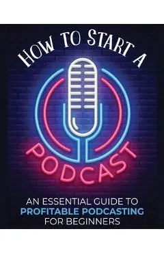 How to Start a Podcast: An Essential Guide to Profitable Podcasting for Beginners. - Toni Fernandez