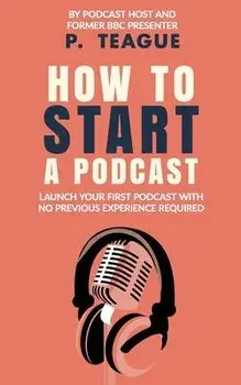 How To Start A Podcast: Launch A Podcast For Free With No Previous Experience, Paperback/P. Teague