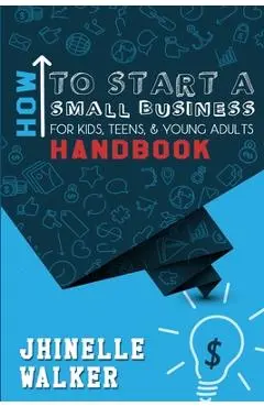 How To Start A Small Business For Kids, Teens, And Young Adults Handbook - Jhinelle Walker