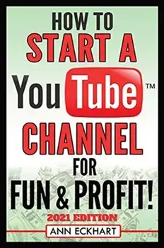 How To Start a YouTube Channel for Fun & Profit 2021 Edition: The Ultimate Guide To Filming, Uploading & Promoting Your Videos for Maximum Income/Ann Eckhart