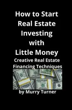 How to Start Real Estate Investing with Little Money: Creative Real Estate Financing Techniques, Paperback/Murry Turner