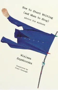 How to Start Writing (and When to Stop): Advice for Writers - Wislawa Szymborska