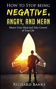 How to Stop Being Negative, Angry, and Mean: Master Your Mind and Take Control of Your Life, Paperback/Richard Banks