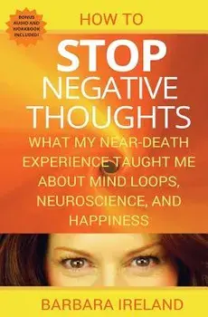 How to Stop Negative Thoughts: What My Near Death Experience Taught Me about Mind Loops, Neuroscience, and Happiness, Paperback/Barbara Ireland