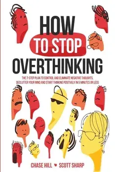 How to Stop Overthinking: The 7-Step Plan to Control and Eliminate Negative Thoughts, Declutter Your Mind and Start Thinking Positively in 5 Min/Chase Hill
