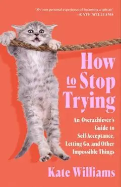 How to Stop Trying: An Overachiever's Guide to Self-Acceptance, Letting Go, and Other Impossible Things - Kate Williams