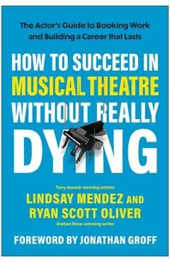 How to Succeed in Musical Theatre Without Really Dying: The Actor's Guide to Booking Work and Building a Career That Lasts - Lindsay Mendez