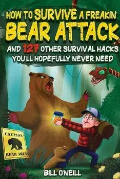 How To Survive A Freakin' Bear Attack: And 127 Other Survival Hacks You'll Hopefully Never Need, Paperback/Bill O'Neill