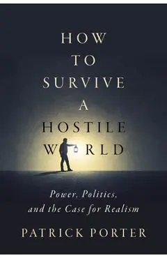 How to Survive a Hostile World: Power, Politics, and the Case for Realism - Patrick Porter