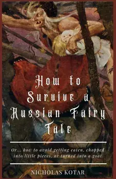 How to Survive a Russian Fairy Tale: Or... how to avoid getting eaten, chopped into little pieces, or turned into a goat/Nicholas Kotar