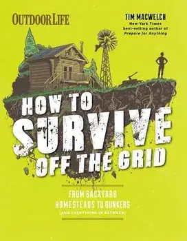 How to Survive Off the Grid: From Backyard Homesteads to Bunkers (and Everything in Between), Paperback/Tim Macwelch