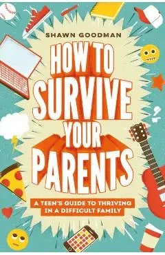 How to Survive Your Parents: A Teen's Guide to Thriving in a Difficult Family - Shawn Goodman