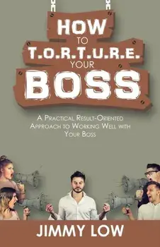 How to T.O.R.T.U.R.E. Your Boss. A Practical Result-Oriented Approach to Working Well with Your Boss, Paperback/Jimmy Low