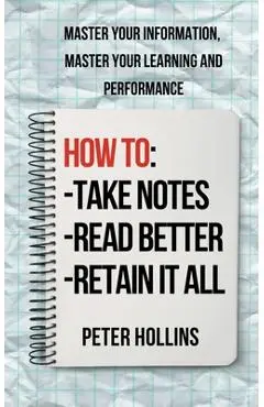 How to Take Notes, Read Better, and Retain It All: Master Your Information, Master Your Learning and Performance - Peter Hollins