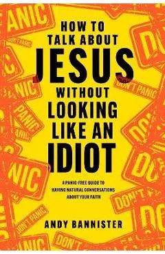 How to Talk about Jesus Without Looking Like an Idiot: A Panic-Free Guide to Having Natural Conversations about Your Faith - Andy Bannister
