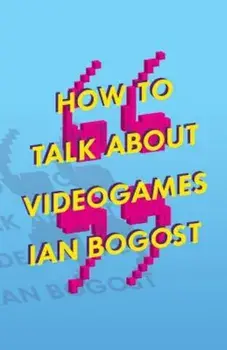 How to Talk about Videogames, Paperback/Ian Bogost