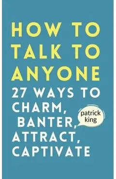 How to Talk to Anyone: How to Charm, Banter, Attract, & Captivate - Patrick King