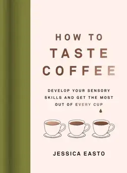 How to Taste Coffee. Develop Your Sensory Skills and Get the Most Out of Every Cup, Hardback/Jessica Easto
