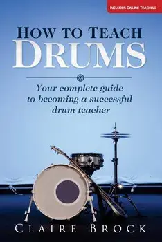 How to Teach Drums: Your Complete Guide to Becoming a Successful Drum Teacher/Claire Brock