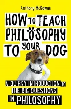 How to Teach Philosophy to Your Dog. A Quirky Introduction to the Big Questions in Philosophy, Paperback/Anthony McGowan