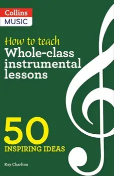 How to Teach Whole-Class Instrumental Lessons. 50 Inspiring Ideas/Kay Charlton