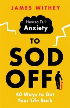How to Tell Anxiety to Sod Off. 40 Ways to Get Your Life Back, Paperback/James Withey