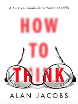 How to Think: A Survival Guide for a World at Odds, Hardcover/Alan Jacobs