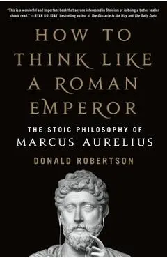 How to Think Like a Roman Emperor: The Stoic Philosophy of Marcus Aurelius - Donald Robertson