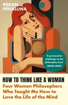 How to Think Like a Woman. Four Women Philosophers Who Taught Me How to Love the Life of the Mind, Main, Paperback/Regan Penaluna