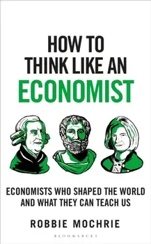How to Think Like an Economist. Great Economists Who Shaped the World and What They Can Teach Us, Hardback/Robbie Mochrie