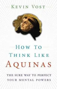 How to Think Like Aquinas: The Sure Way to Perfect Your Mental Powers - Kevin Vost