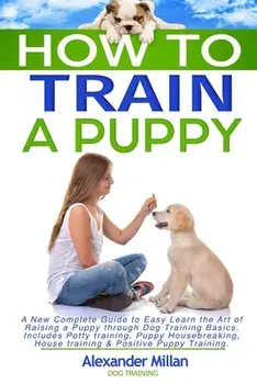 How to Train a Puppy: A New Complete Guide to Easy Learn the Art of Raising a Puppy through Dog Training Basics. Includes Potty training, Pu, Paperback/Alexander Millan Dog Training