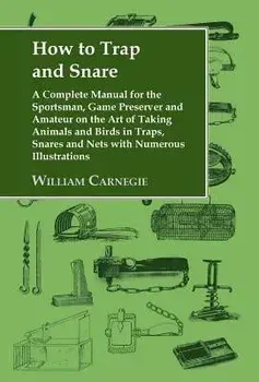 How to Trap and Snare - A Complete Manual for the Sportsman, Game Preserver and Amateur on the Art of Taking Animals and Birds in Traps, Snares and Ne, Hardcover/William Carnegie