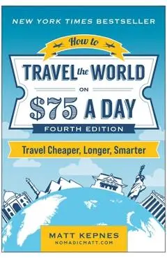 How to Travel the World on $75 a Day: Travel Cheaper, Longer, Smarter - Matt Kepnes