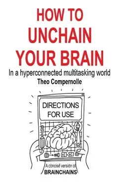 How to Unchain Your Brain: In a hyperconnected multitasking world - Theo Compernolle