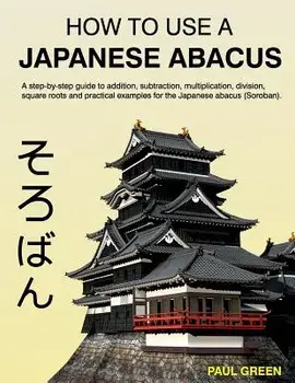 How to Use a Japanese Abacus: A Step-By-Step Guide to Addition, Subtraction, Multiplication, Division, Square Roots and Practical Examples for the J, Paperback/MR Paul Green