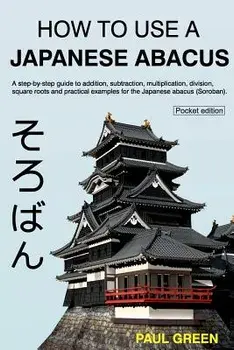 How to Use a Japanese Abacus: A Step-By-Step Guide to Addition, Subtraction, Multiplication, Division, Square Roots and Practical Examples for the J/MR Paul Green